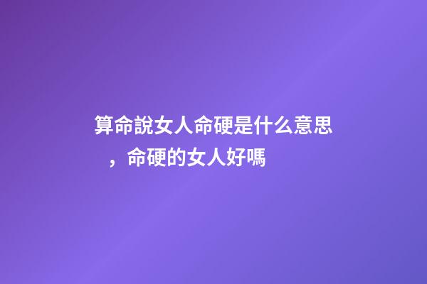 算命說女人命硬是什么意思，命硬的女人好嗎